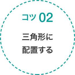 コツ 02 三角形に配置する