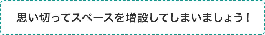 思い切ってスペースを増設してしまいましょう!
