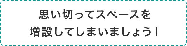 思い切ってスペースを増設してしまいましょう!