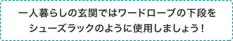 一人暮らしの玄関ではワードローブの下段をシューズラックのように使用しましょう!