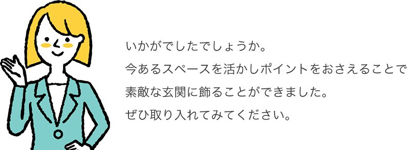 いかがでしたでしょうか。今あるスペースを活かしポイントをおさえることで素敵な玄関に飾ることができました。ぜひ取り入れてみてください。