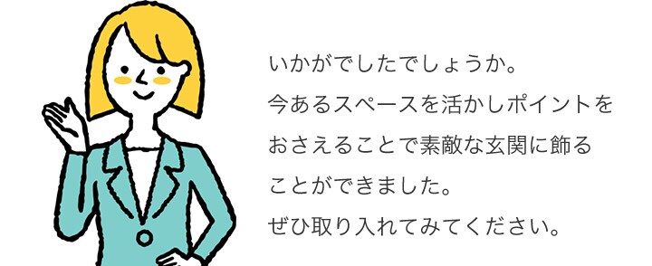 いかがでしたでしょうか。今あるスペースを活かしポイントをおさえることで素敵な玄関に飾ることができました。ぜひ取り入れてみてください。