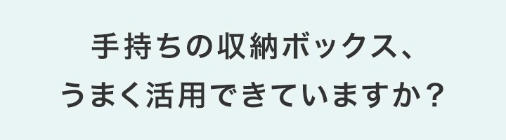 手持ちの収納ボックス、うまく活用できていますか?