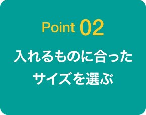 Point02 入れるものに合ったサイズを選ぶ