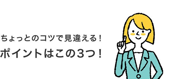 ちょっとのコツで見違える!ポイントはこの3つ!