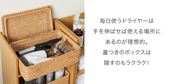 毎日使うドライヤーは⼿を伸ばせば使える場所にあるのが理想的。蓋つきのボックスは隠すのもラクラク!