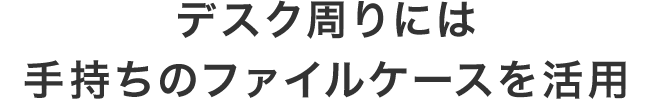 デスク周りには手持ちのファイルケースを活用