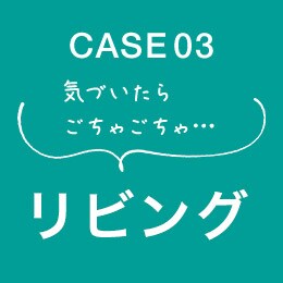 CASE03 気づいたらごちゃごちゃ・・・ リビング