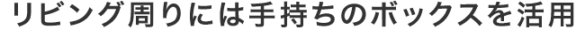 リビング周りには手持ちのボックスを活用