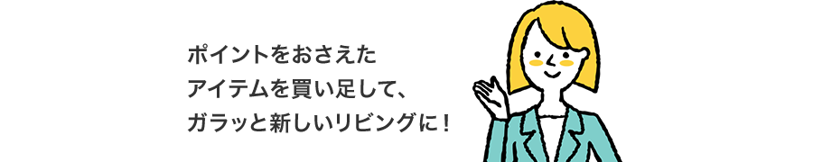 ポイントをおさえたアイテムを買い足して、ガラッと新しいリビングに!