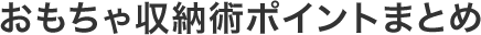 おもちゃ収納術ポイントまとめ