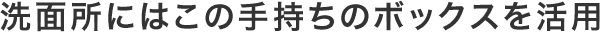 洗面所にはこの手持ちのボックスを活用
