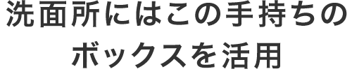 洗面所にはこの手持ちのボックスを活用