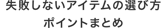失敗しないアイテムの選び方ポイントまとめ