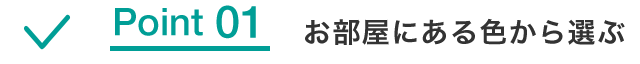 Point 01 お部屋にある色から選ぶ