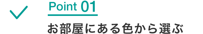 Point 01 お部屋にある色から選ぶ