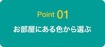 Point 01 お部屋にある色から選ぶ