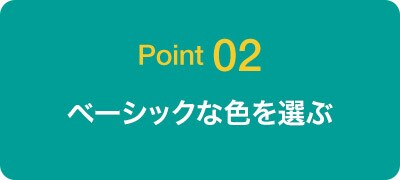 Point 02 ベーシックな色を選ぶ