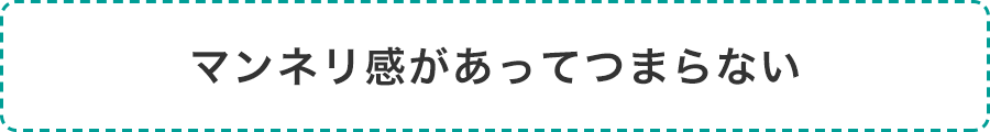 マンネリ感があってつまらない