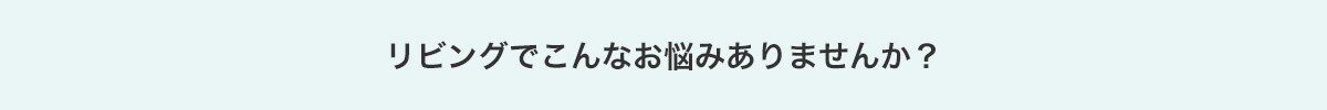 リビングでこんなお悩みありませんか?