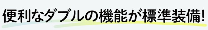 便利なダブルの機能が標準装備!