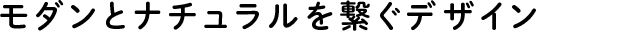 モダンとナチュラルを繋ぐデザイン