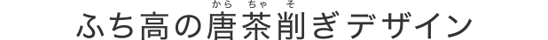 ふち高の唐茶削ぎデザイン
