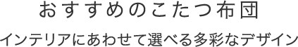 おすすめのこたつ布団 インテリアにあわせて選べる多彩なデザイン