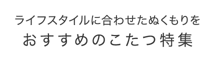 ライフスタイルに合わせたぬくもりを おすすめのこたつ特集