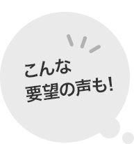 こんな要望の声も!