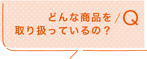 Q/どんな商品を取り扱っているの?