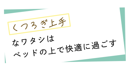 「くつろぎ上手」なワタシはベッドの上で快適に過ごす