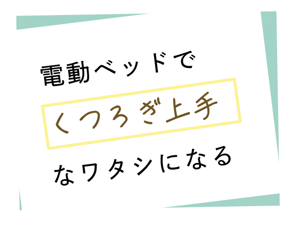電動ベッドで「くつろぎ上手」なワタシになる
