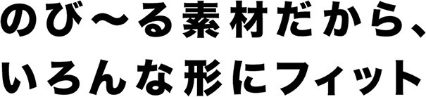 のび〜る素材だから、いろんな形にフィット