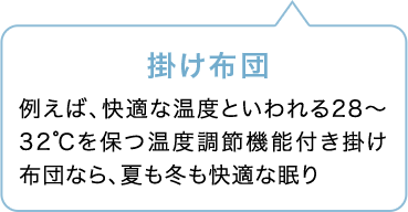 掛け布団 例えば、快適な温度といわれる28〜32℃を保つ温度調節機能付き掛け布団なら、夏も冬も快適な眠り