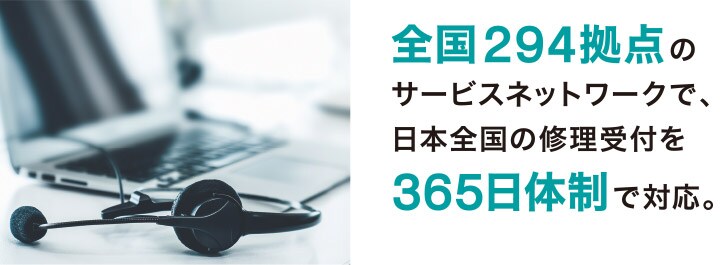 全国294拠点のサービスネットワークで、日本全国の修理受付を365日体制で対応。