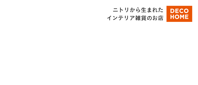 ニトリから生まれたインテリア雑誌のお店　DECO HOME DECO HOME My Autumn DECO HOME My Autumn Time with DECO HOME My Autumn Time with DECO HOME DECO HOME My Autumn Time with DECO HOME
