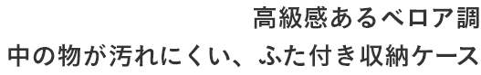 高級感あるベロア調 中の物が汚れにくい、ふた付き収納ケース