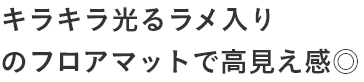 キラキラ光るラメ入り のフロアマットで高見え感◎