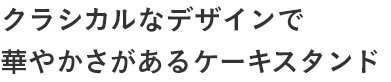 クラシカルなデザインで 華やかさがあるケーキスタンド