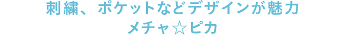 刺繍、ポケットなどデザインが魅力 メチャ☆ピカ