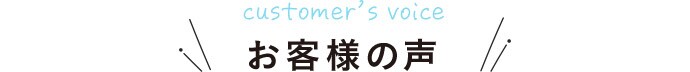 customer’s voice お客様の声