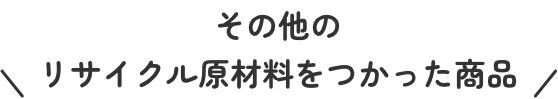 その他のリサイクル原材料をつかった商品