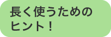 長く使うためのヒント！