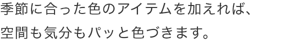 季節に合った色のアイテムを加えれば、空間も気分もパット色づきます。
