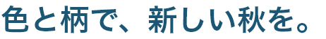色と柄で、新しい秋を。