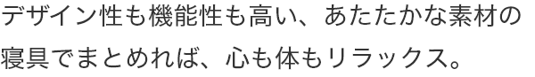 デザイン性も機能性も高い、あたたかな素材の寝具でまとめれば、心も体もリラックス。