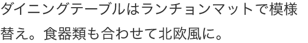 ダイニングテーブルはランチョンマットで模様替え。食器類も合わせて北欧風に。