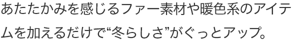 あたたかみを感じるファー素材やファン暖色系のアイテムを加えるだけで“冬らしさ”がぐっとアップ。
