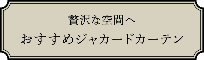 贅沢な空間へ おすすめジャカードカーテン